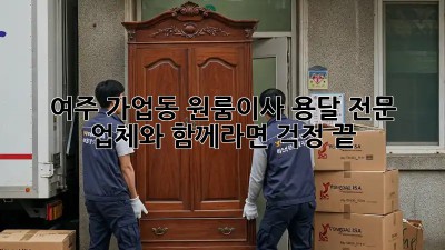 여주 가업동 원룸이사, 용달 전문 업체와 함께라면 걱정 끝!