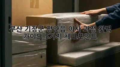 부산 기장군 장안읍 이사 과정 완벽 가이드: 5가지 체크포인트!
