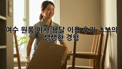 여수 원룸 이사, 용달 이용 후기: 초보의 생생한 경험!